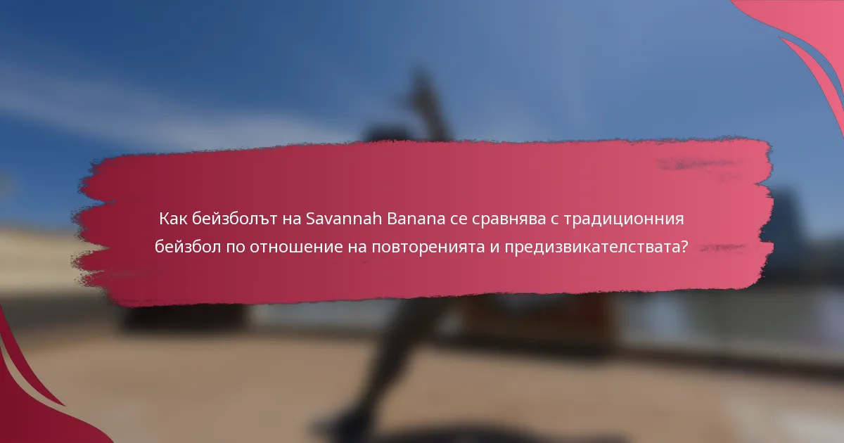 Как бейзболът на Savannah Banana се сравнява с традиционния бейзбол по отношение на повторенията и предизвикателствата?