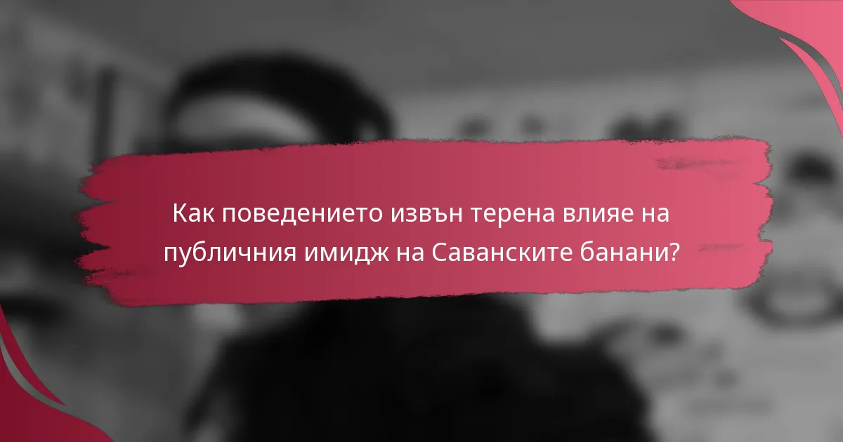 Как поведението извън терена влияе на публичния имидж на Саванските банани?