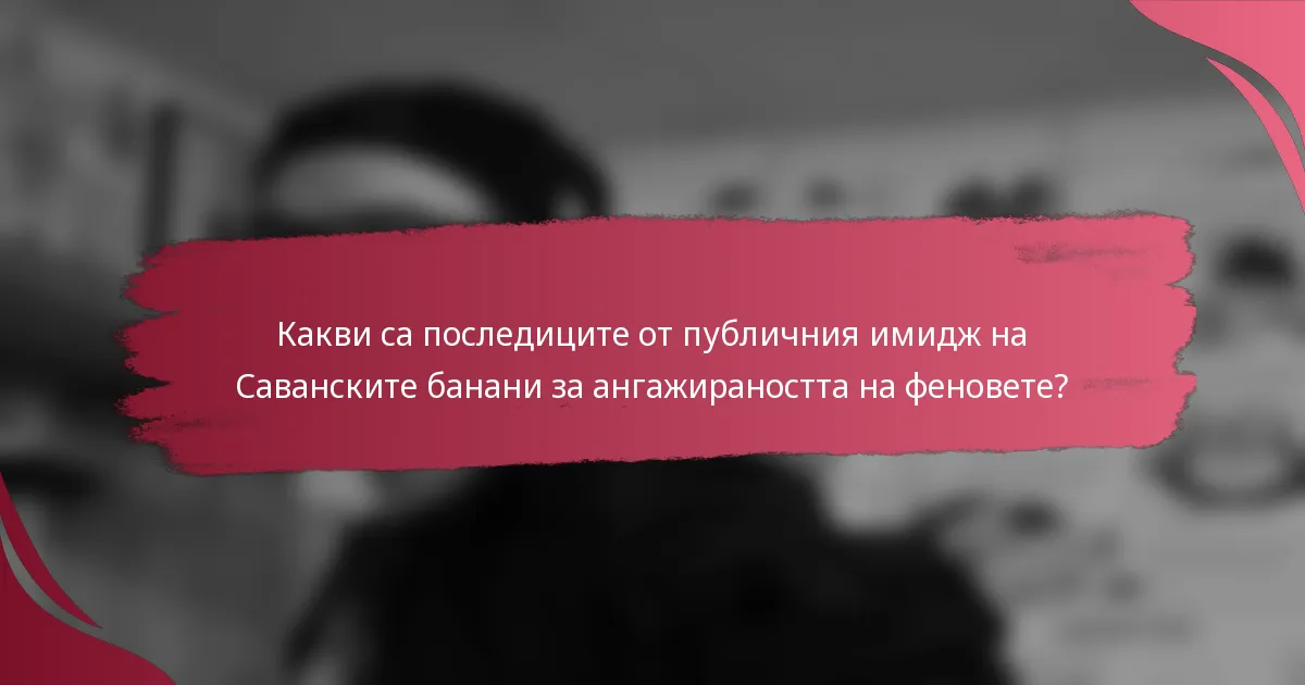 Какви са последиците от публичния имидж на Саванските банани за ангажираността на феновете?