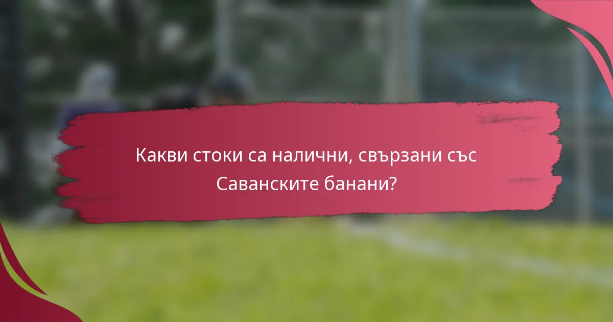 Какви стоки са налични, свързани със Саванските банани?
