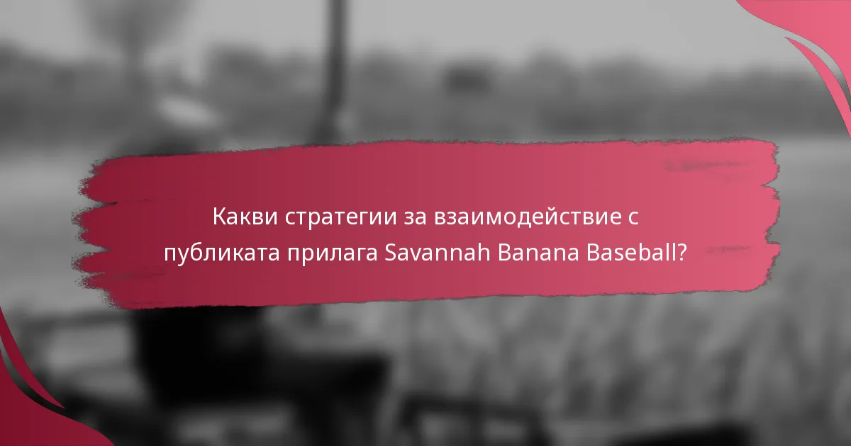 Какви стратегии за взаимодействие с публиката прилага Savannah Banana Baseball?